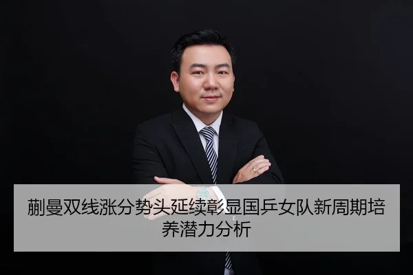 蒯曼双线涨分势头延续彰显国乒女队新周期培养潜力分析