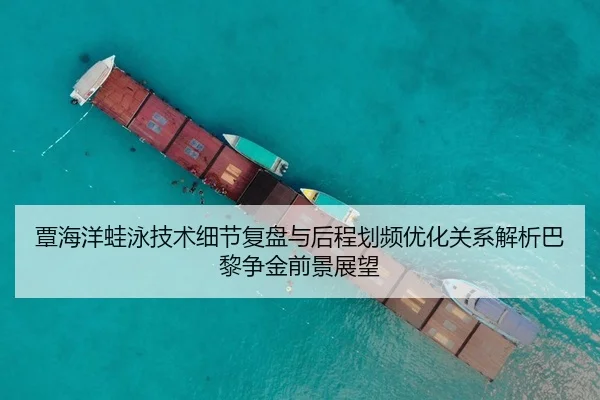 覃海洋蛙泳技术细节复盘与后程划频优化关系解析巴黎争金前景展望 - HTH Sports