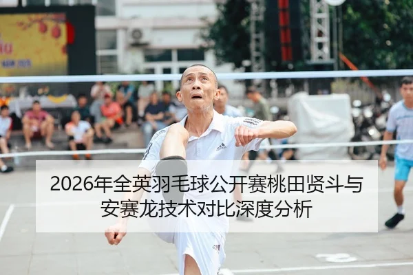 2026年全英羽毛球公开赛桃田贤斗与安赛龙技术对比深度分析 - HTH Sports
