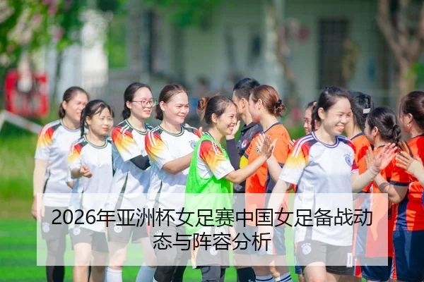 2026年亚洲杯女足赛中国女足备战动态与阵容分析