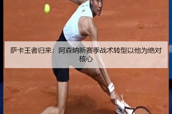 萨卡王者归来：阿森纳新赛季战术转型以他为绝对核心