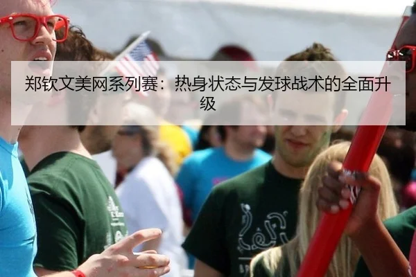 郑钦文美网系列赛：热身状态与发球战术的全面升级
