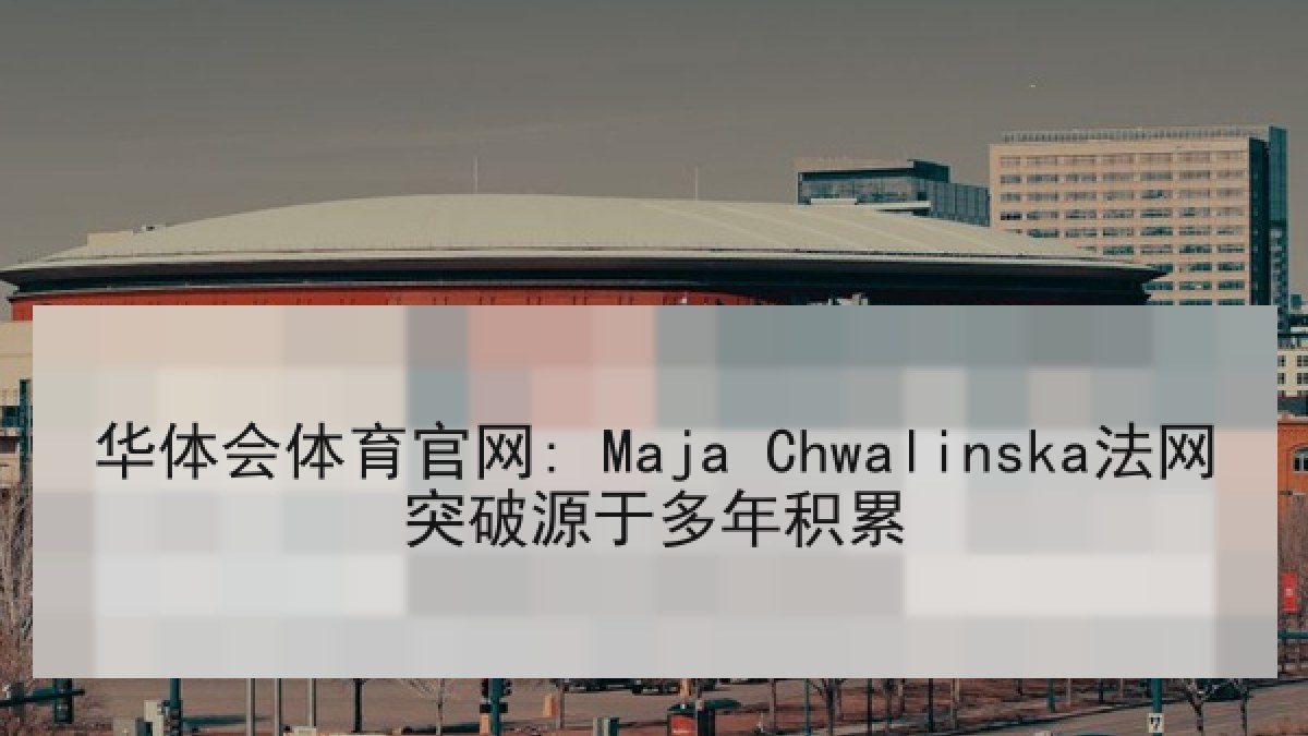 华体会体育官网: Maja Chwalinska法网突破源于多年积累 华体会体育官网: Maja Chwalinska法网突破源于多年积累
