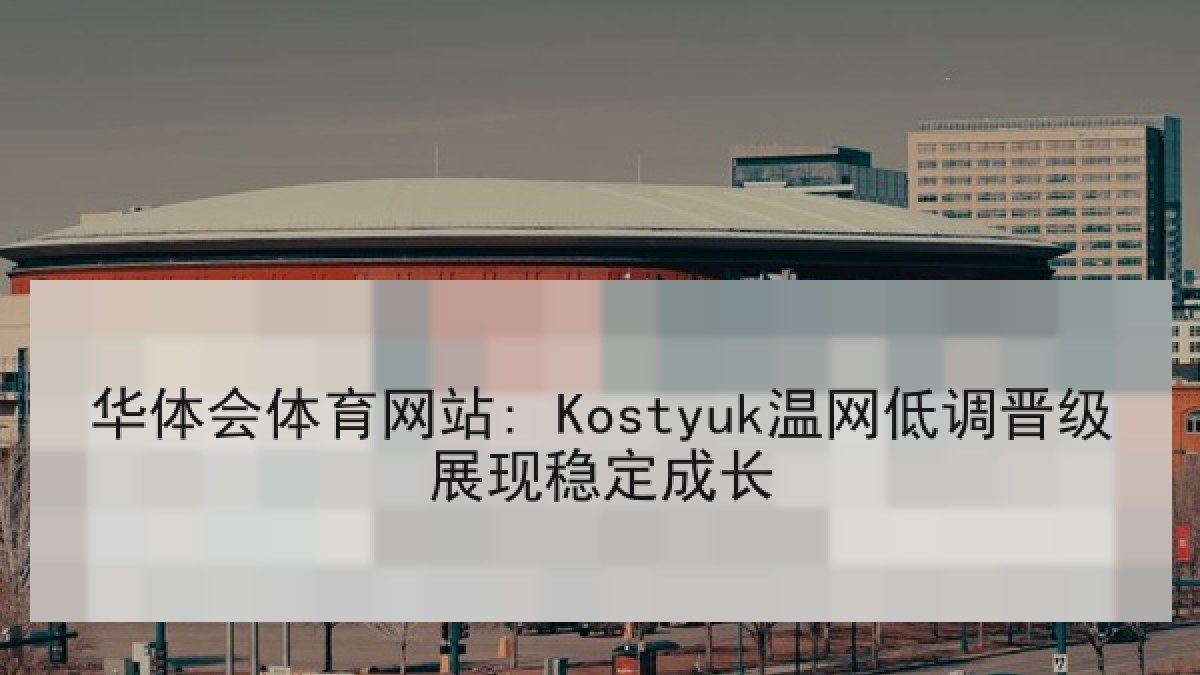 华体会体育网站: Kostyuk温网低调晋级展现稳定成长