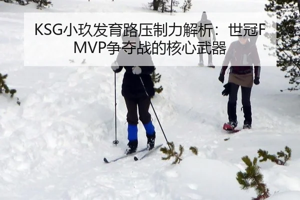KSG小玖发育路压制力解析：世冠FMVP争夺战的核心武器