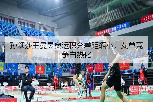 孙颖莎王曼昱奥运积分差距缩小，女单竞争白热化
