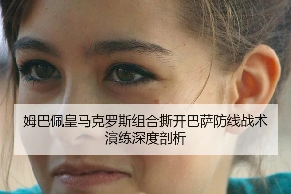 姆巴佩皇马克罗斯组合撕开巴萨防线战术演练深度剖析