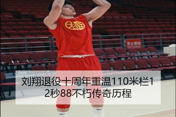 刘翔退役十周年重温110米栏12秒88不朽传奇历程