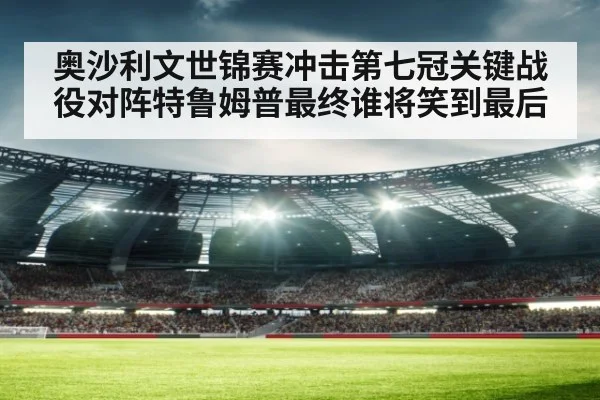 奥沙利文世锦赛冲击第七冠关键战役对阵特鲁姆普最终谁将笑到最后