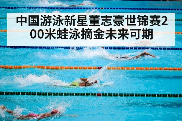 中国游泳新星董志豪世锦赛200米蛙泳摘金未来可期