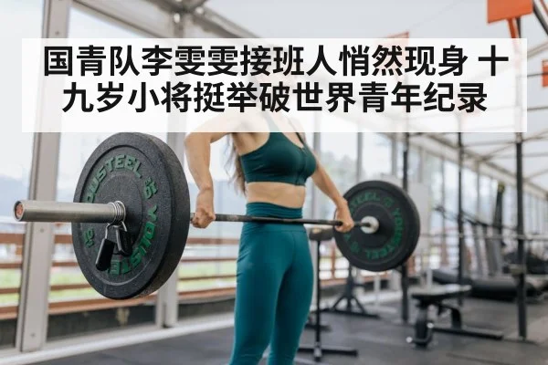 国青队李雯雯接班人悄然现身 十九岁小将挺举破世界青年纪录