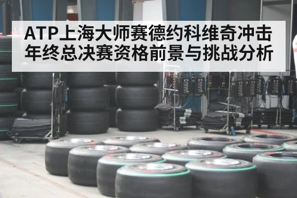 ATP上海大师赛德约科维奇冲击年终总决赛资格前景与挑战分析