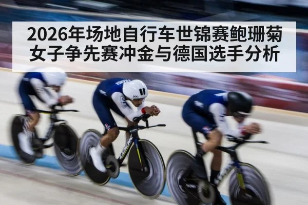 2026年场地自行车世锦赛鲍珊菊女子争先赛冲金与德国选手分析