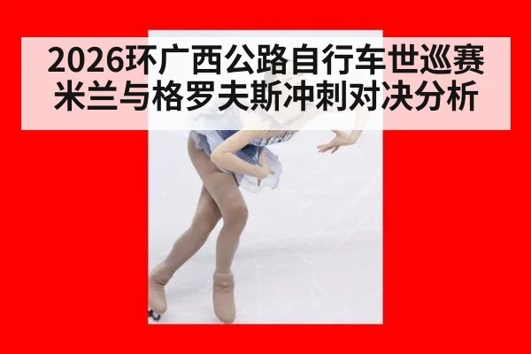 2026环广西公路自行车世巡赛米兰与格罗夫斯冲刺对决分析